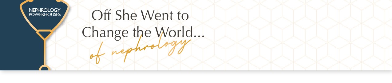 Nephrology Powerhouses: Building a Community of Women Leaders Nephrology Powerhouses: Building a Community of Women Leaders